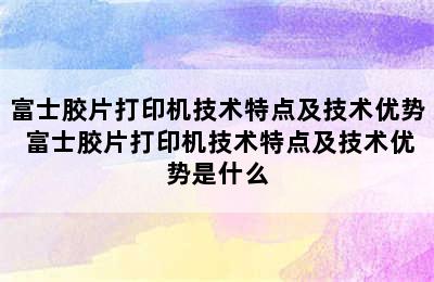 富士胶片打印机技术特点及技术优势 富士胶片打印机技术特点及技术优势是什么